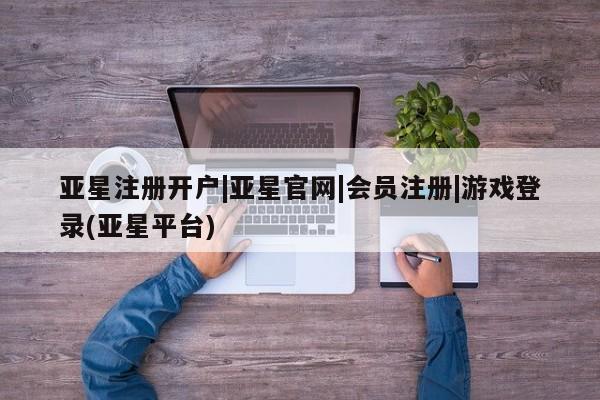 亚星手机版app 亚星官网_管理平台亚星注册开户|亚星官网|会员注册|游戏登录(亚星平台)