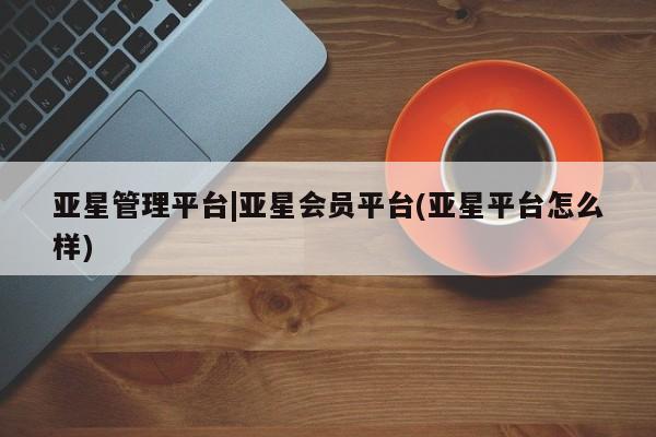 亚星手机版app 亚星官网_管理平台亚星管理平台|亚星会员平台(亚星平台怎么样)