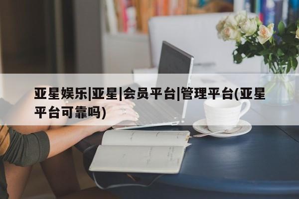 亚星手机版app 亚星官网_管理平台亚星娱乐|亚星|会员平台|管理平台(亚星平台可靠吗)
