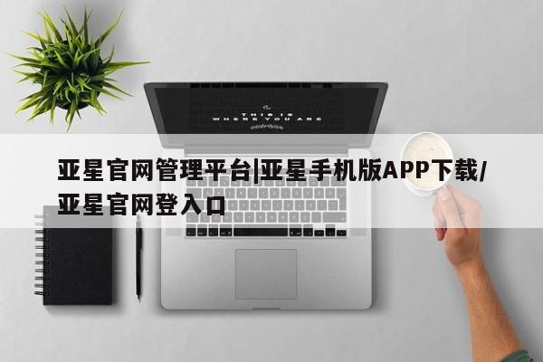 亚星手机版app 亚星官网_管理平台亚星官网管理平台|亚星手机版APP下载/亚星官网登入口