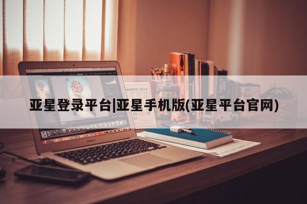 亚星手机版app 亚星官网_管理平台亚星登录平台|亚星手机版(亚星平台官网)