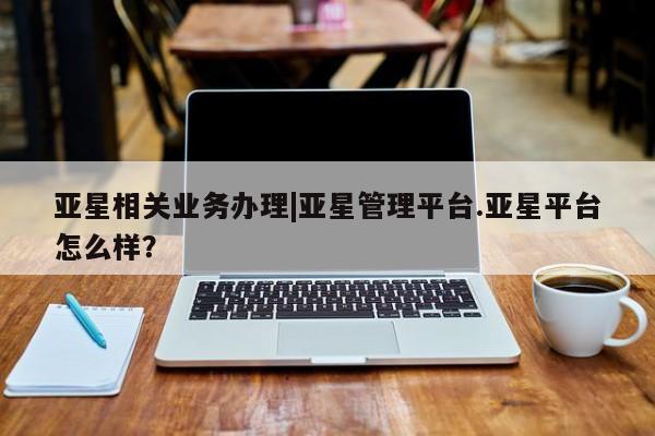 亚星手机版app 亚星官网_管理平台亚星相关业务办理|亚星管理平台.亚星平台怎么样？