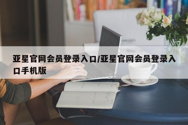 亚星手机版app 亚星官网_管理平台亚星官网会员登录入口/亚星官网会员登录入口手机版