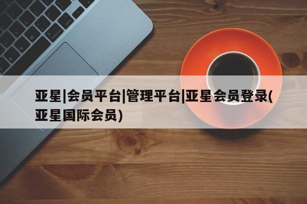 亚星手机版app 亚星官网_管理平台亚星|会员平台|管理平台|亚星会员登录(亚星国际会员)