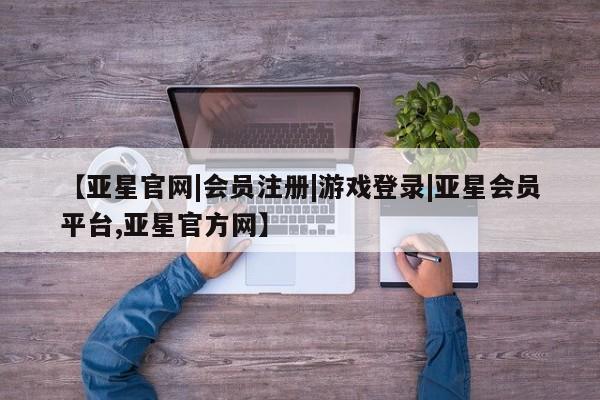 亚星手机版app 亚星官网_管理平台【亚星官网|会员注册|游戏登录|亚星会员平台,亚星官方网】