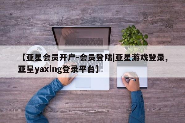 亚星手机版app 亚星官网_管理平台【亚星会员开户-会员登陆|亚星游戏登录,亚星yaxing登录平台】