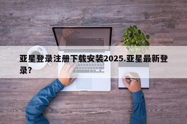 亚星手机版app 亚星官网_管理平台亚星登录注册下载安装2025.亚星最新登录？