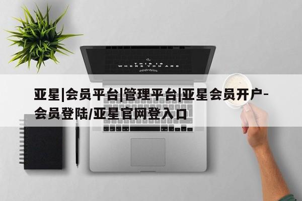 亚星手机版app 亚星官网_管理平台亚星|会员平台|管理平台|亚星会员开户-会员登陆/亚星官网登入口
