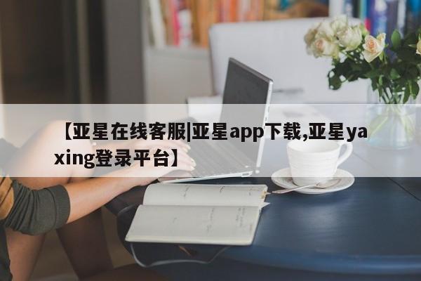 亚星手机版app 亚星官网_管理平台【亚星在线客服|亚星app下载,亚星yaxing登录平台】