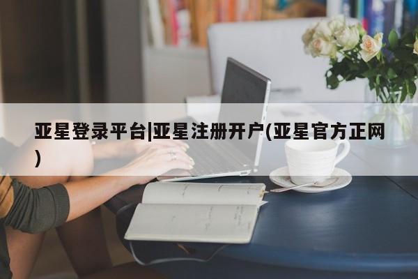 亚星手机版app 亚星官网_管理平台亚星登录平台|亚星注册开户(亚星官方正网)