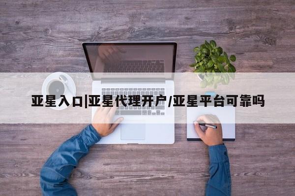 亚星手机版app 亚星官网_管理平台亚星入口|亚星代理开户/亚星平台可靠吗
