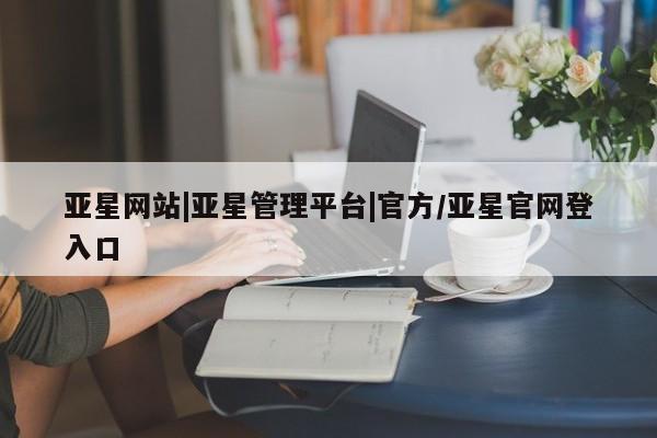 亚星手机版app 亚星官网_管理平台亚星网站|亚星管理平台|官方/亚星官网登入口