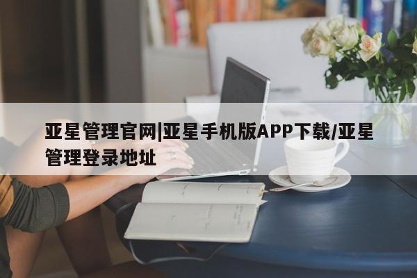亚星手机版app 亚星官网_管理平台亚星管理官网|亚星手机版APP下载/亚星管理登录地址