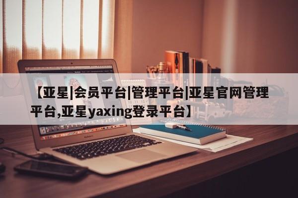 亚星手机版app 亚星官网_管理平台【亚星|会员平台|管理平台|亚星官网管理平台,亚星yaxing登录平台】