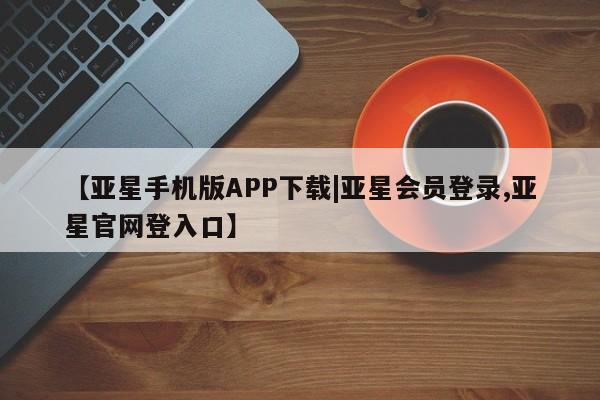 亚星手机版app 亚星官网_管理平台【亚星手机版APP下载|亚星会员登录,亚星官网登入口】