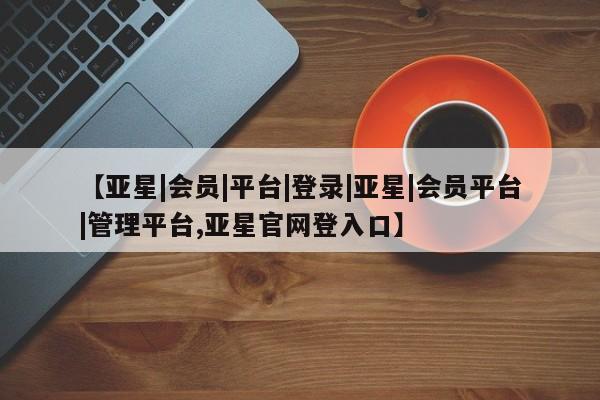 亚星手机版app 亚星官网_管理平台【亚星|会员|平台|登录|亚星|会员平台|管理平台,亚星官网登入口】