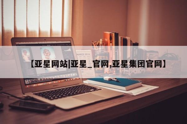 亚星手机版app 亚星官网_管理平台【亚星网站|亚星_官网,亚星集团官网】