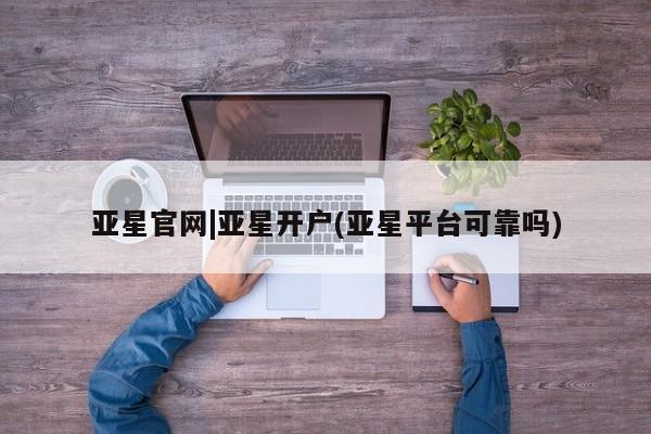 亚星手机版app 亚星官网_管理平台亚星官网|亚星开户(亚星平台可靠吗)