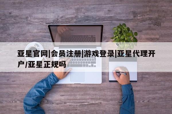 亚星手机版app 亚星官网_管理平台亚星官网|会员注册|游戏登录|亚星代理开户/亚星正规吗