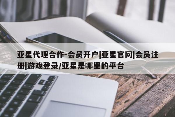 亚星手机版app 亚星官网_管理平台亚星代理合作-会员开户|亚星官网|会员注册|游戏登录/亚星是哪里的平台