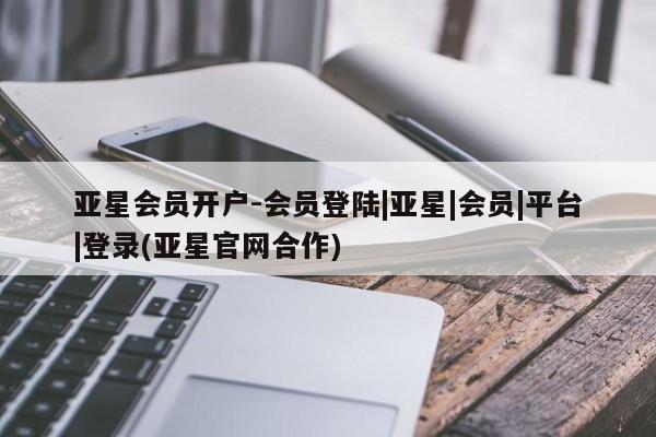 亚星手机版app 亚星官网_管理平台亚星会员开户-会员登陆|亚星|会员|平台|登录(亚星官网合作)