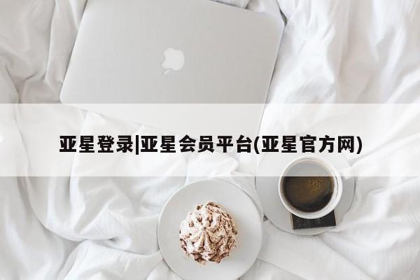 亚星手机版app 亚星官网_管理平台亚星登录|亚星会员平台(亚星官方网)