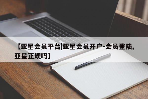 亚星手机版app 亚星官网_管理平台【亚星会员平台|亚星会员开户-会员登陆,亚星正规吗】
