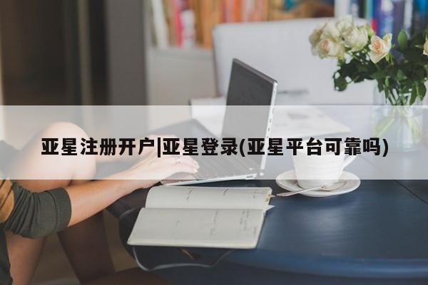 亚星手机版app 亚星官网_管理平台亚星注册开户|亚星登录(亚星平台可靠吗)