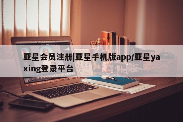 亚星手机版app 亚星官网_管理平台|亚星手机版app/亚星yaxing登录平台