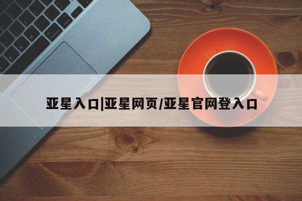 亚星手机版app 亚星官网_管理平台亚星入口|亚星网页/亚星官网登入口