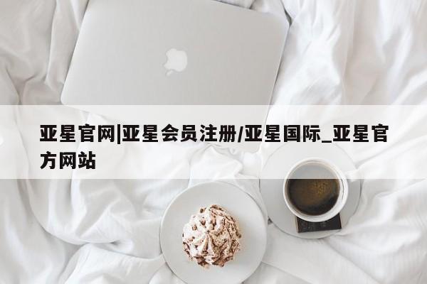 亚星手机版app 亚星官网_管理平台亚星官网|亚星会员注册/亚星国际_亚星官方网站