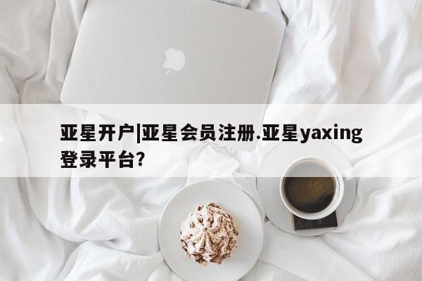 亚星手机版app 亚星官网_管理平台亚星开户|亚星会员注册.亚星yaxing登录平台？