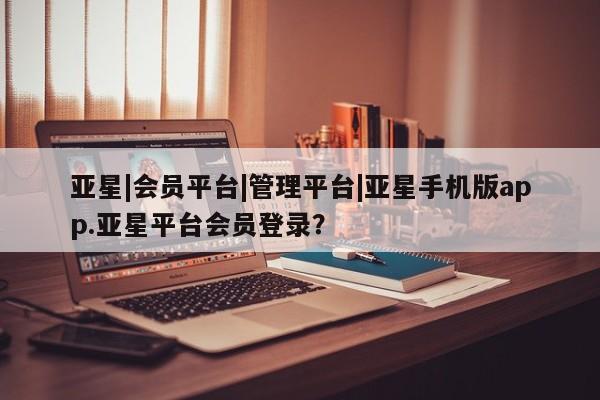 亚星手机版app 亚星官网_管理平台亚星|会员平台|管理平台|亚星手机版app.亚星平台会员登录？