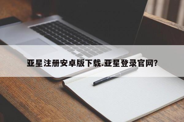 亚星手机版app 亚星官网_管理平台亚星注册安卓版下载.亚星登录官网？