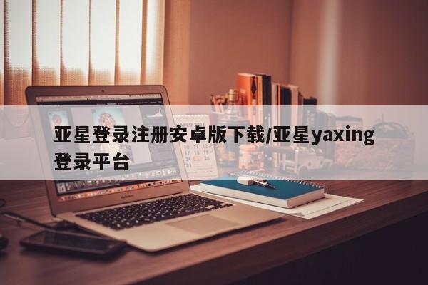 亚星手机版app 亚星官网_管理平台亚星登录注册安卓版下载/亚星yaxing登录平台