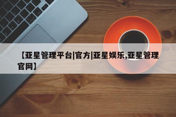 亚星手机版app 亚星官网_管理平台【亚星管理平台|官方|亚星娱乐,亚星管理官网】