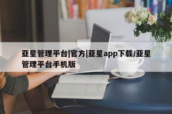 亚星手机版app 亚星官网_管理平台亚星管理平台|官方|亚星app下载/亚星管理平台手机版