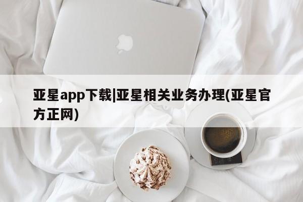 亚星手机版app 亚星官网_管理平台亚星app下载|亚星相关业务办理(亚星官方正网)