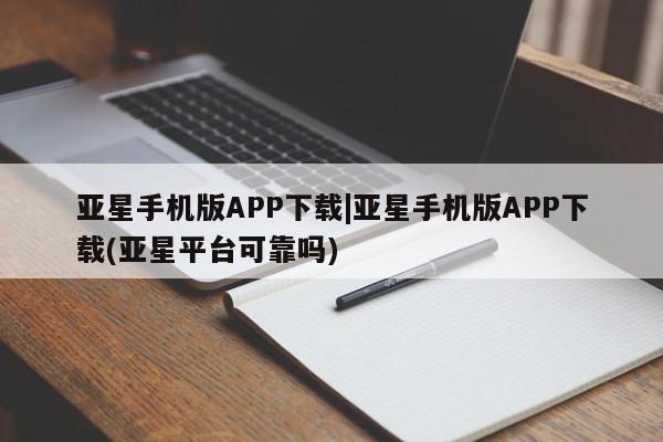 亚星手机版app 亚星官网_管理平台亚星手机版APP下载|亚星手机版APP下载(亚星平台可靠吗)