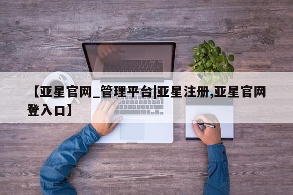 亚星手机版app 亚星官网_管理平台【亚星官网_管理平台|亚星注册,亚星官网登入口】