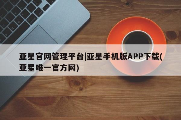 亚星手机版app 亚星官网_管理平台亚星官网管理平台|亚星手机版APP下载(亚星唯一官方网)