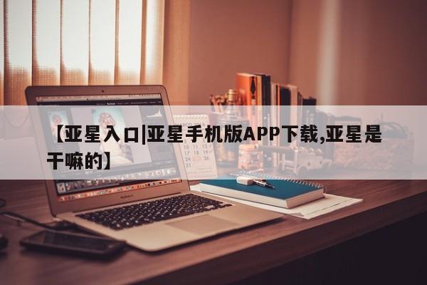 亚星手机版app 亚星官网_管理平台【亚星入口|亚星手机版APP下载,亚星是干嘛的】