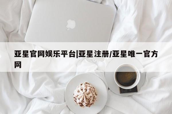 亚星手机版app 亚星官网_管理平台亚星官网娱乐平台|亚星注册/亚星唯一官方网