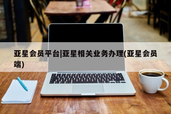 亚星手机版app 亚星官网_管理平台亚星会员平台|亚星相关业务办理(亚星会员端)