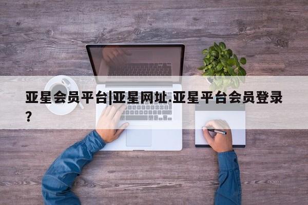 亚星手机版app 亚星官网_管理平台亚星会员平台|亚星网址.亚星平台会员登录？