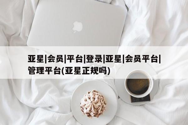 亚星手机版app 亚星官网_管理平台亚星|会员|平台|登录|亚星|会员平台|管理平台(亚星正规吗)