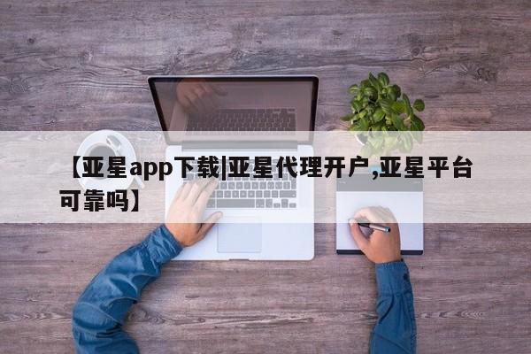 亚星手机版app 亚星官网_管理平台【亚星app下载|亚星代理开户,亚星平台可靠吗】
