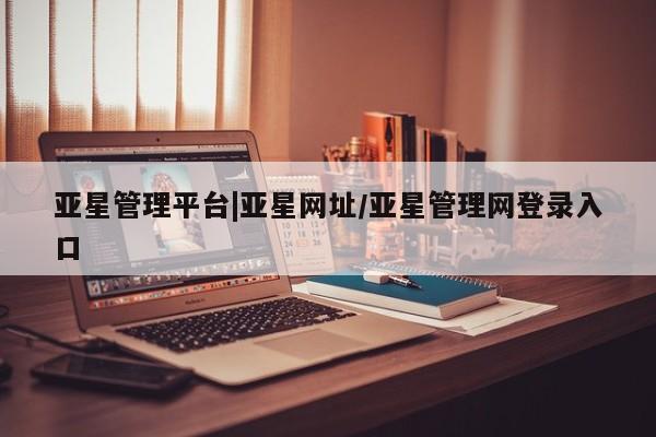 亚星手机版app 亚星官网_管理平台亚星管理平台|亚星网址/亚星管理网登录入口
