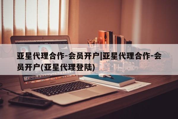 亚星手机版app 亚星官网_管理平台亚星代理合作-会员开户|亚星代理合作-会员开户(亚星代理登陆)