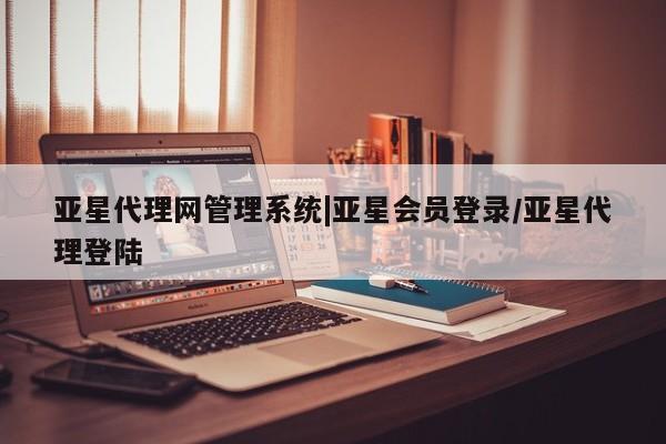 亚星手机版app 亚星官网_管理平台亚星代理网管理系统|亚星会员登录/亚星代理登陆